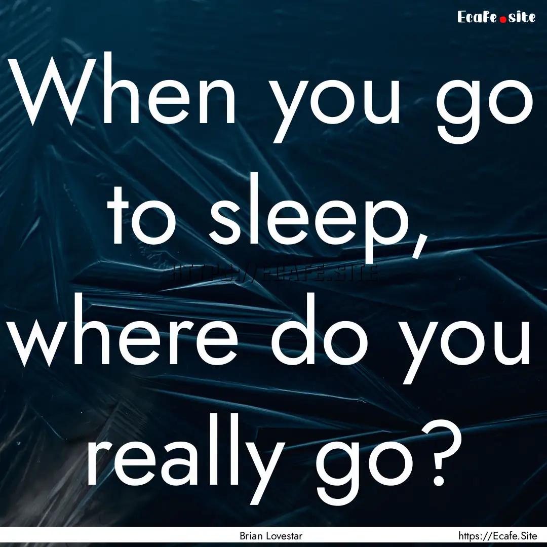 When you go to sleep, where do you really.... : Quote by Brian Lovestar