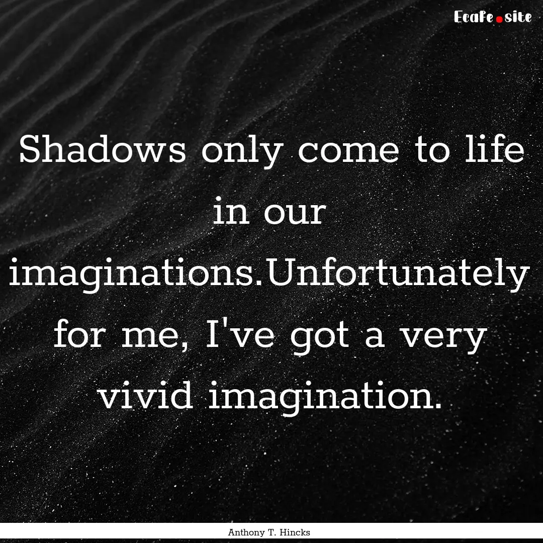 Shadows only come to life in our imaginations.Unfortunately.... : Quote by Anthony T. Hincks