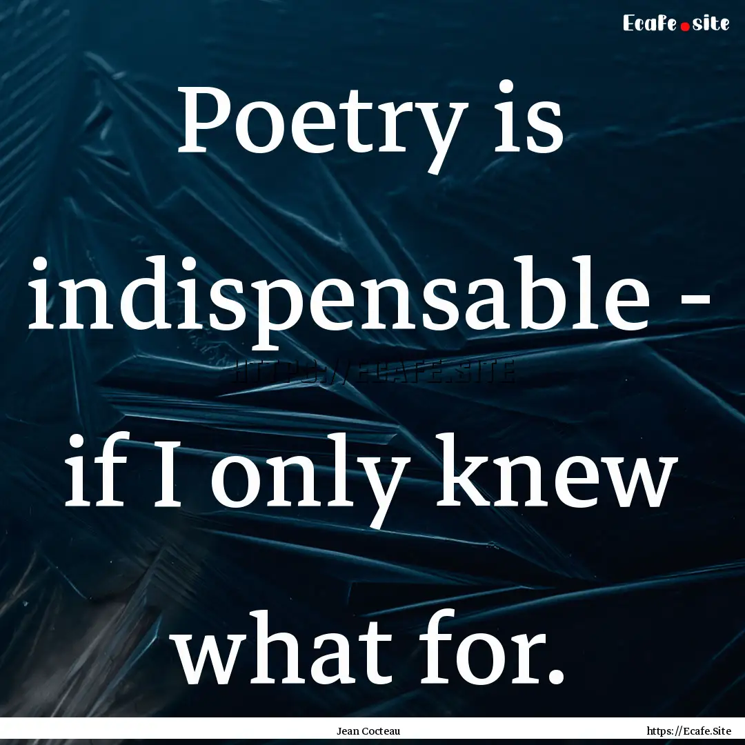 Poetry is indispensable - if I only knew.... : Quote by Jean Cocteau