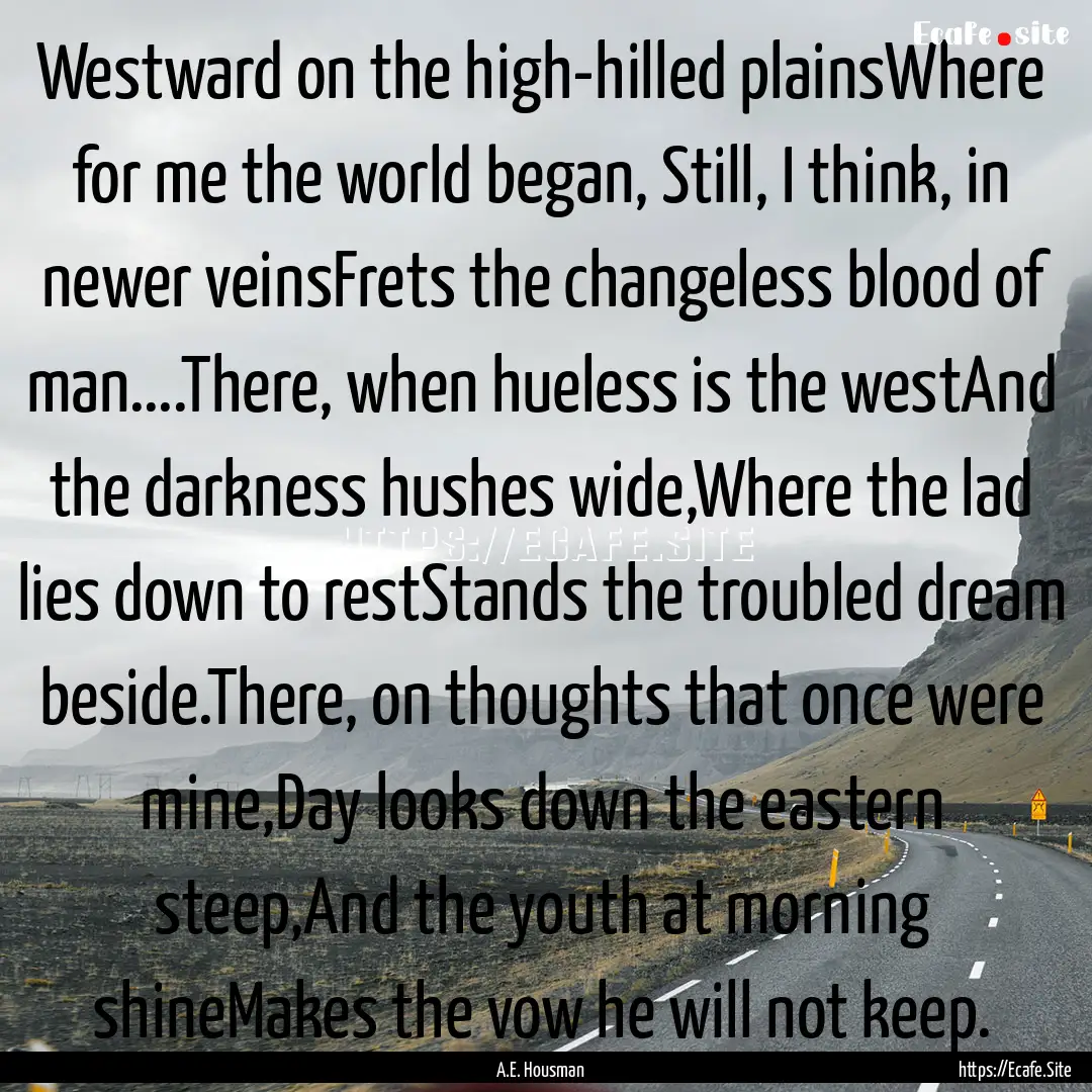 Westward on the high-hilled plainsWhere for.... : Quote by A.E. Housman