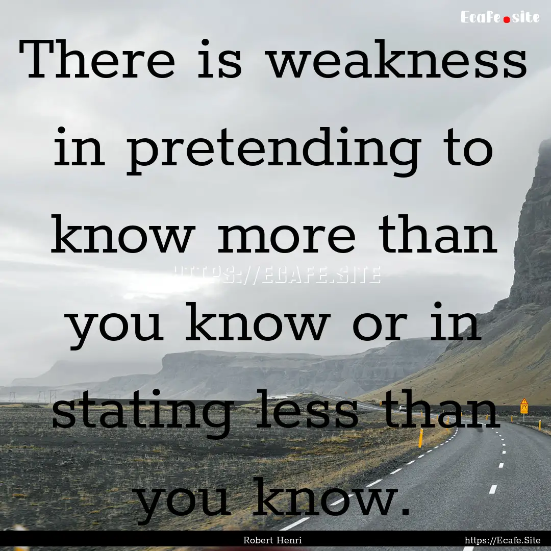 There is weakness in pretending to know more.... : Quote by Robert Henri