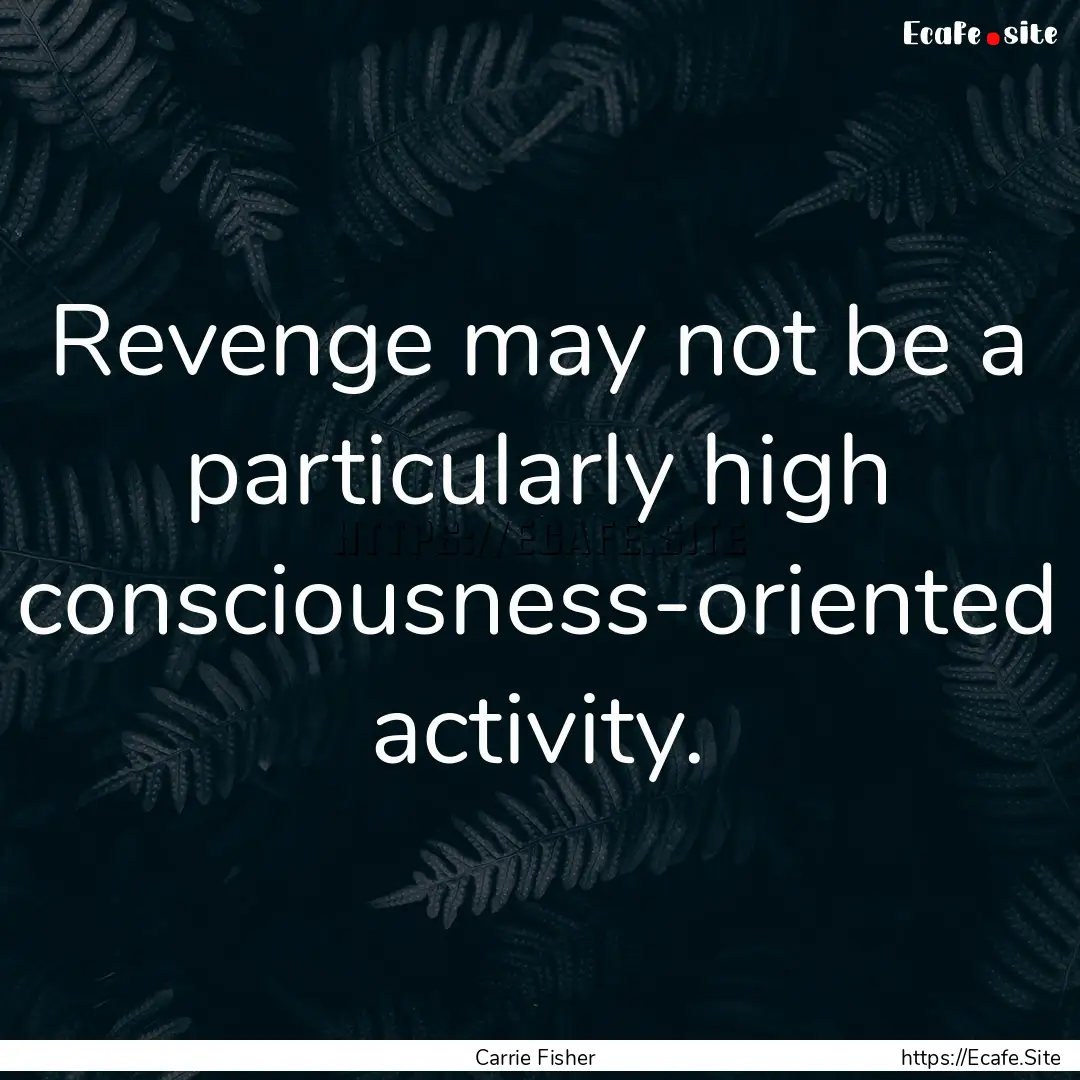 Revenge may not be a particularly high consciousness-oriented.... : Quote by Carrie Fisher