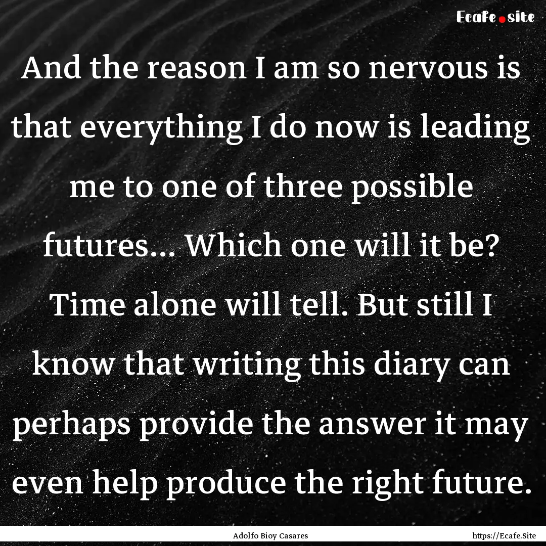 And the reason I am so nervous is that everything.... : Quote by Adolfo Bioy Casares