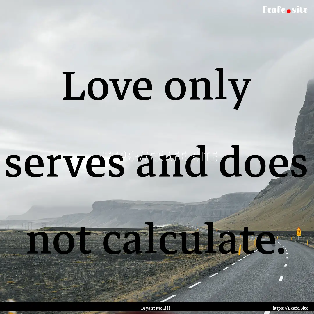 Love only serves and does not calculate. : Quote by Bryant McGill