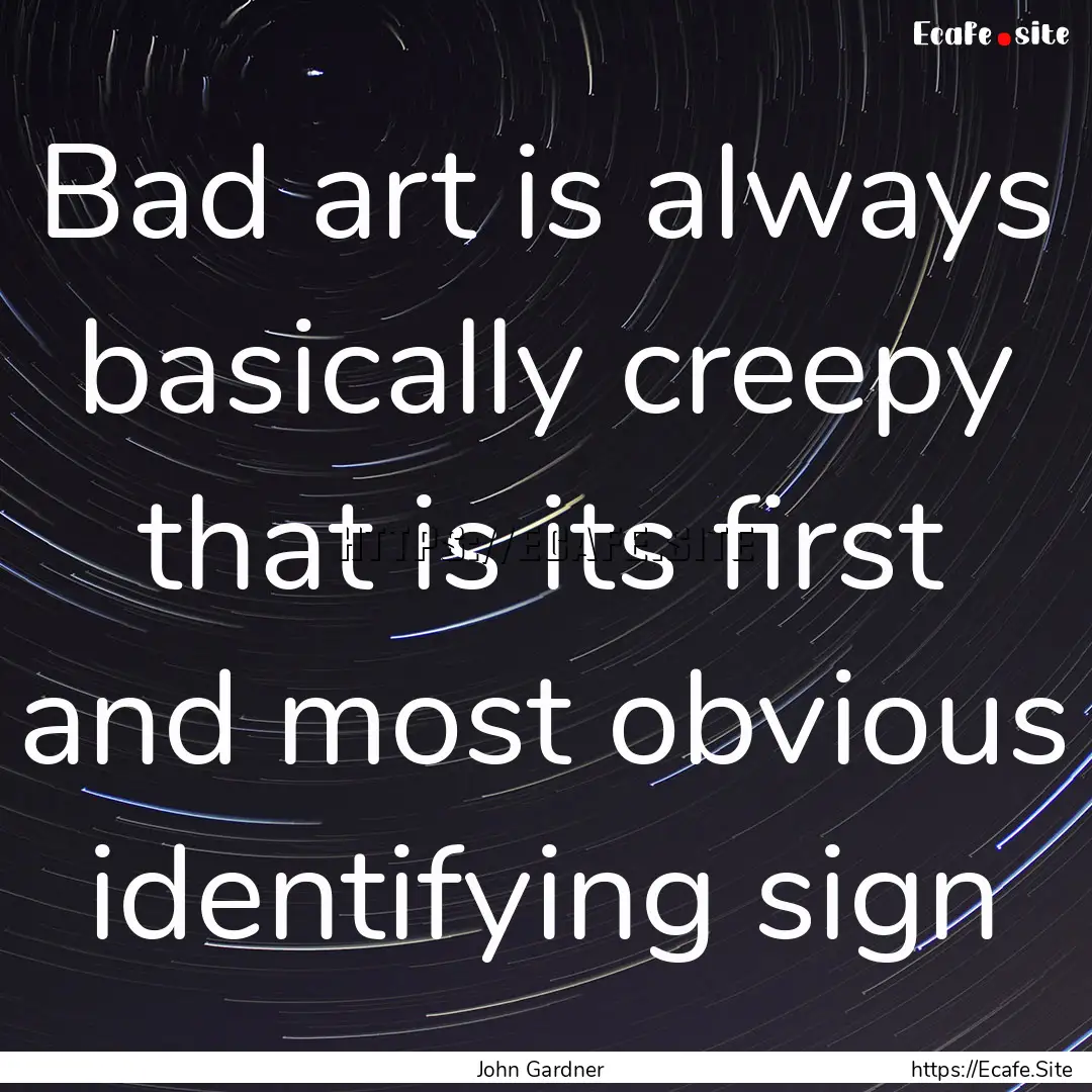 Bad art is always basically creepy that is.... : Quote by John Gardner