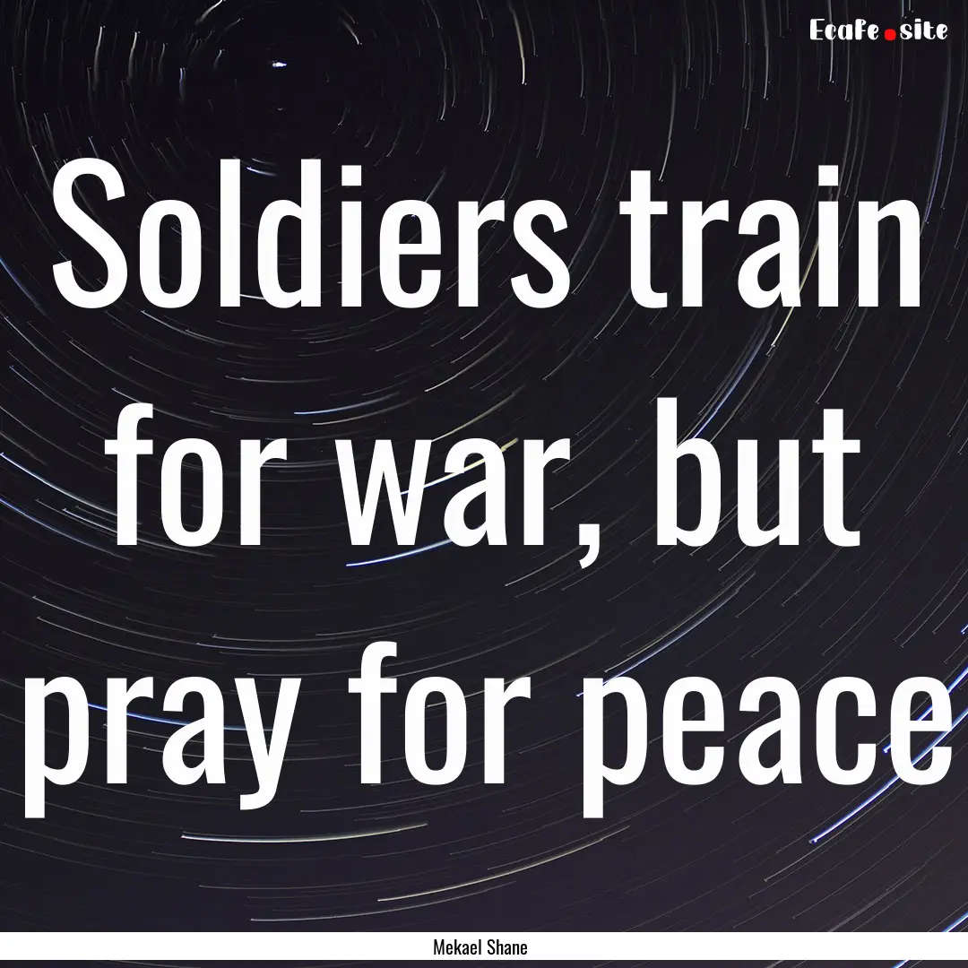 Soldiers train for war, but pray for peace.... : Quote by Mekael Shane