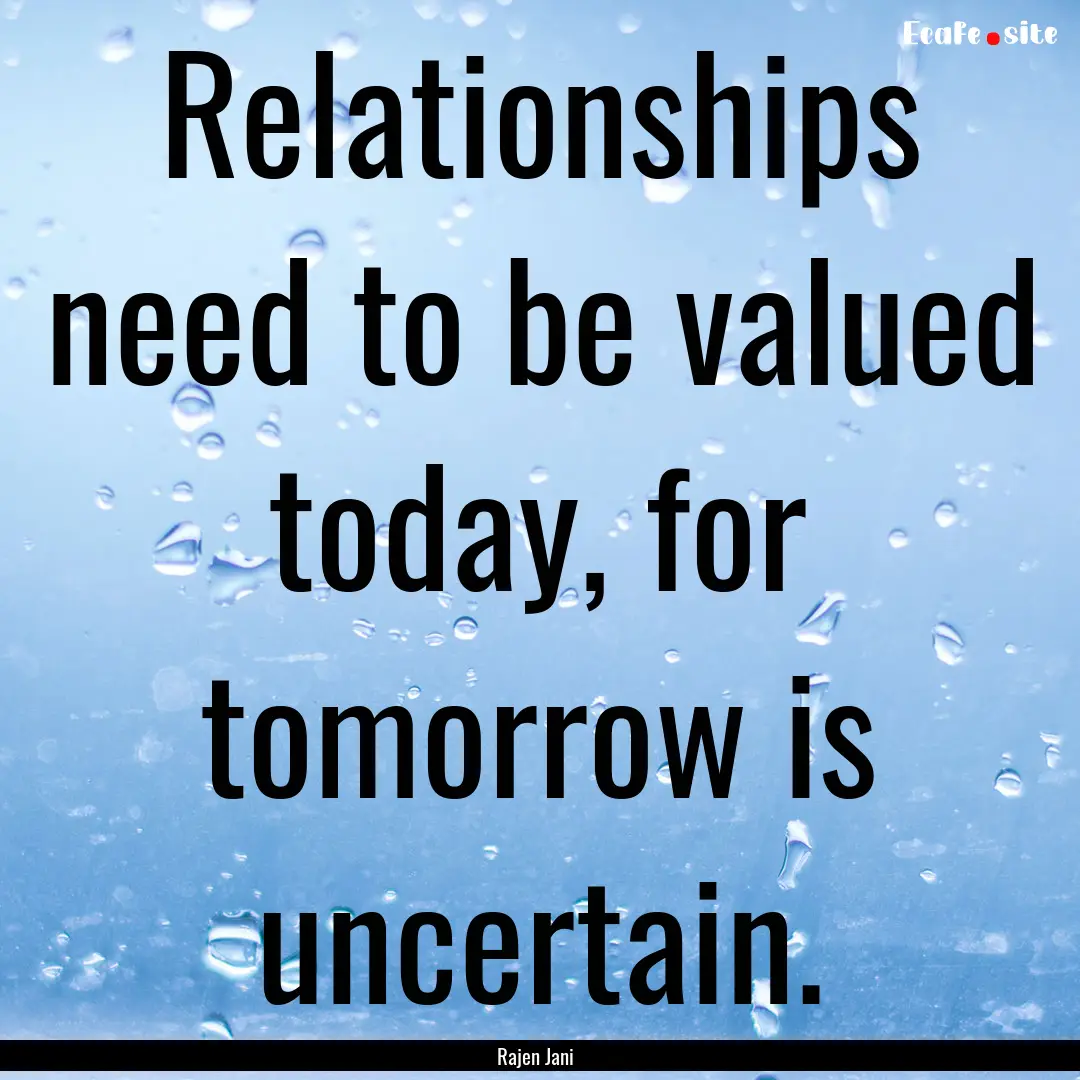 Relationships need to be valued today, for.... : Quote by Rajen Jani