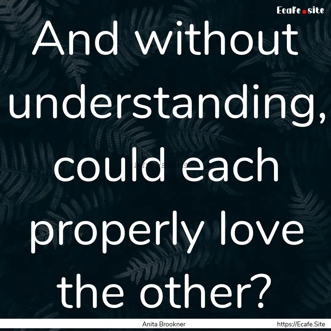 And without understanding, could each properly.... : Quote by Anita Brookner