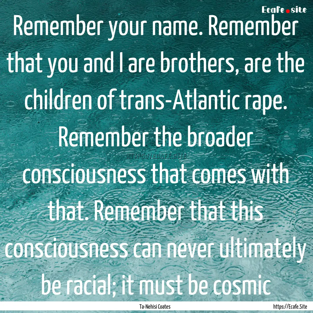 Remember your name. Remember that you and.... : Quote by Ta-Nehisi Coates