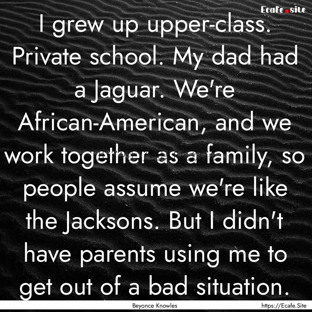 I grew up upper-class. Private school. My.... : Quote by Beyonce Knowles