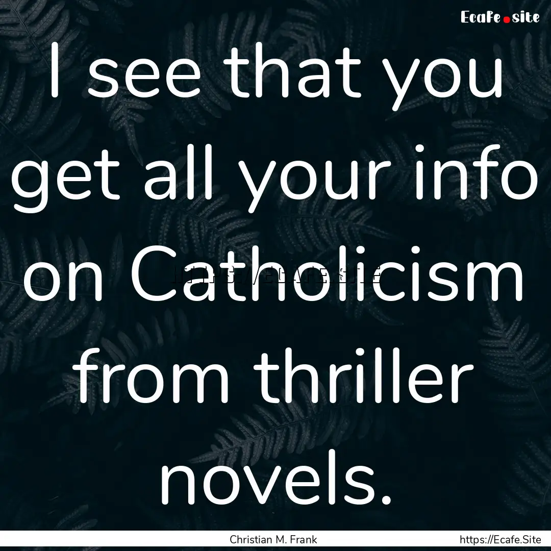 I see that you get all your info on Catholicism.... : Quote by Christian M. Frank