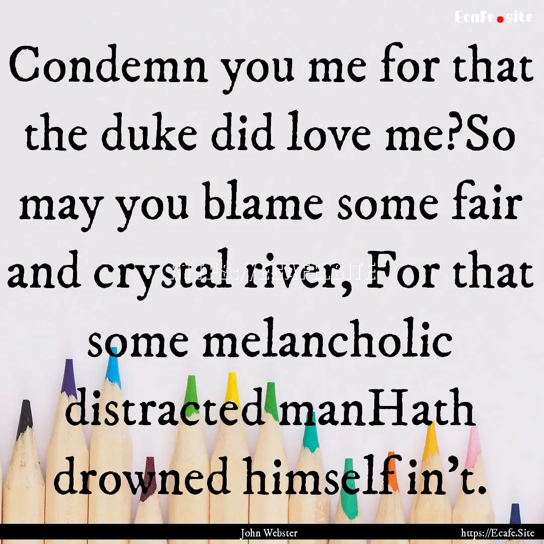 Condemn you me for that the duke did love.... : Quote by John Webster