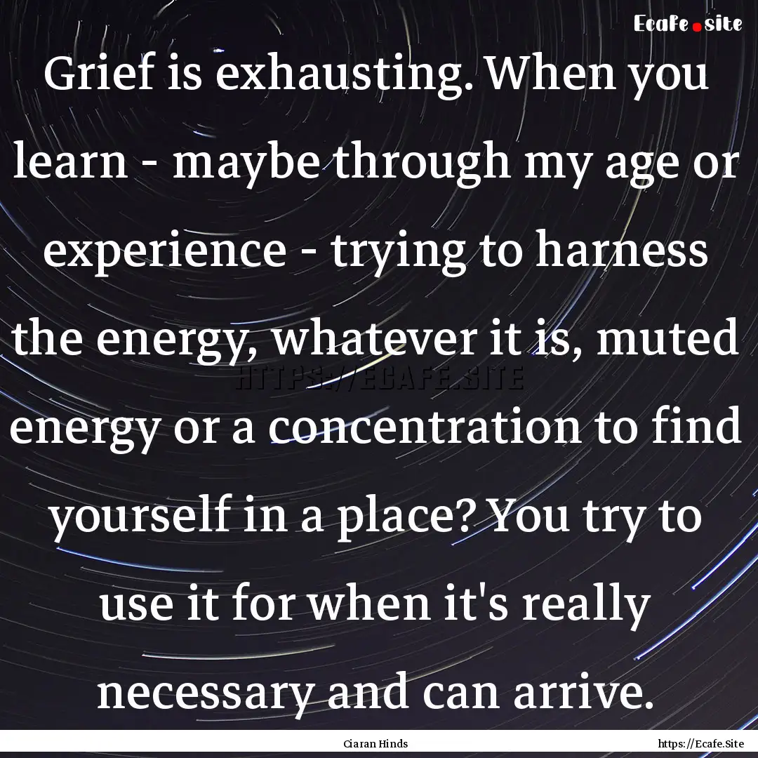 Grief is exhausting. When you learn - maybe.... : Quote by Ciaran Hinds