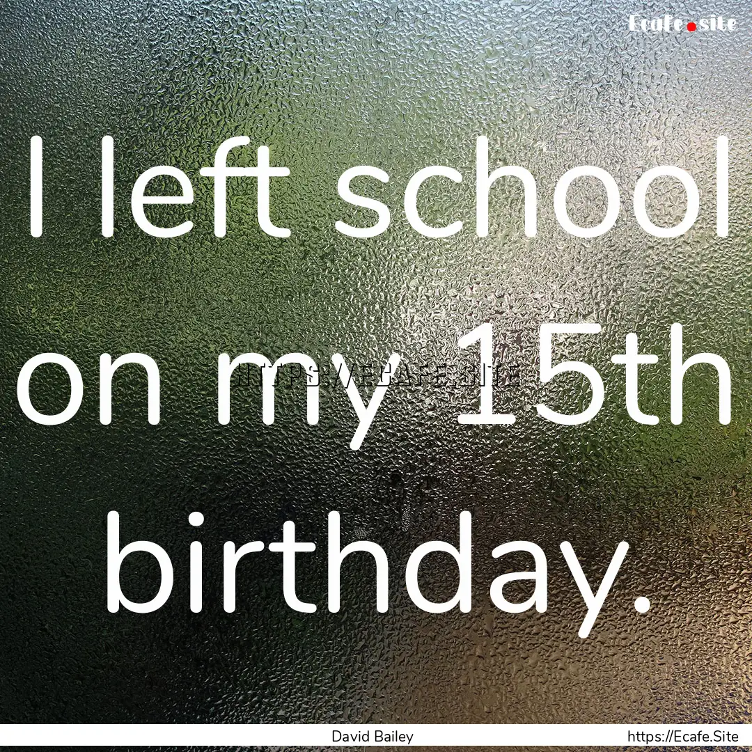 I left school on my 15th birthday. : Quote by David Bailey