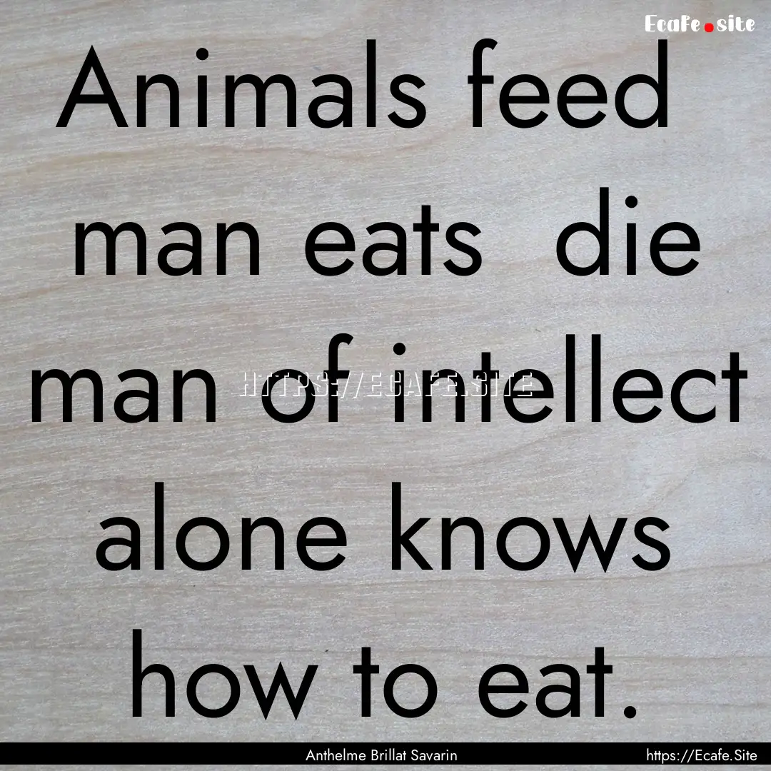 Animals feed man eats die man of intellect.... : Quote by Anthelme Brillat Savarin