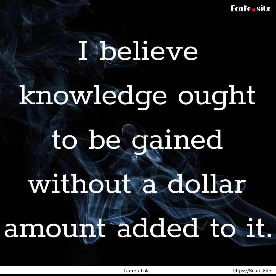 I believe knowledge ought to be gained without.... : Quote by Lauren Lola