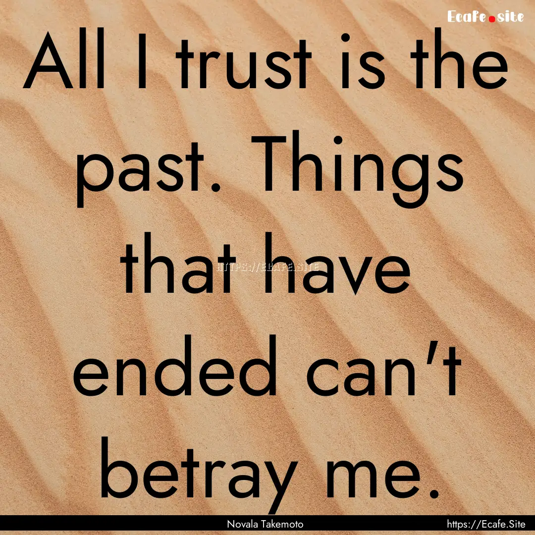 All I trust is the past. Things that have.... : Quote by Novala Takemoto