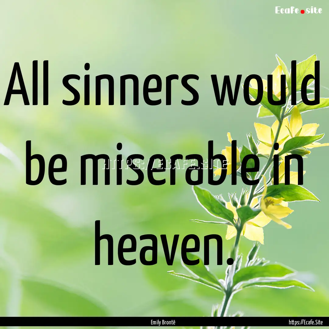 All sinners would be miserable in heaven..... : Quote by Emily Brontë