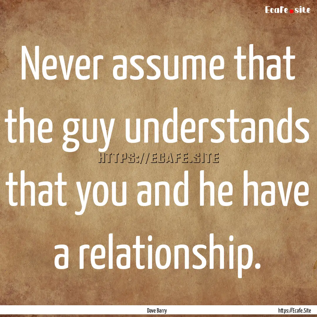 Never assume that the guy understands that.... : Quote by Dave Barry