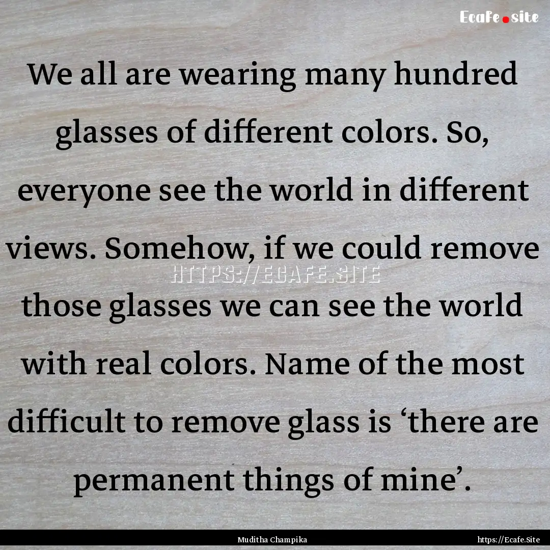 We all are wearing many hundred glasses of.... : Quote by Muditha Champika