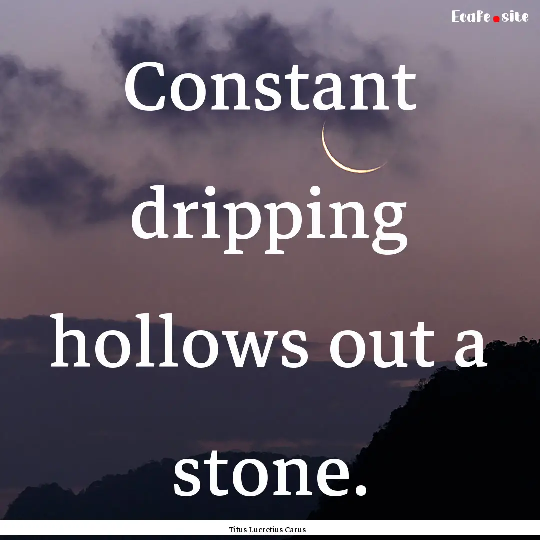 Constant dripping hollows out a stone. : Quote by Titus Lucretius Carus