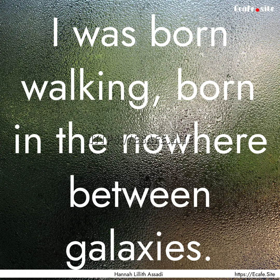 I was born walking, born in the nowhere between.... : Quote by Hannah Lillith Assadi