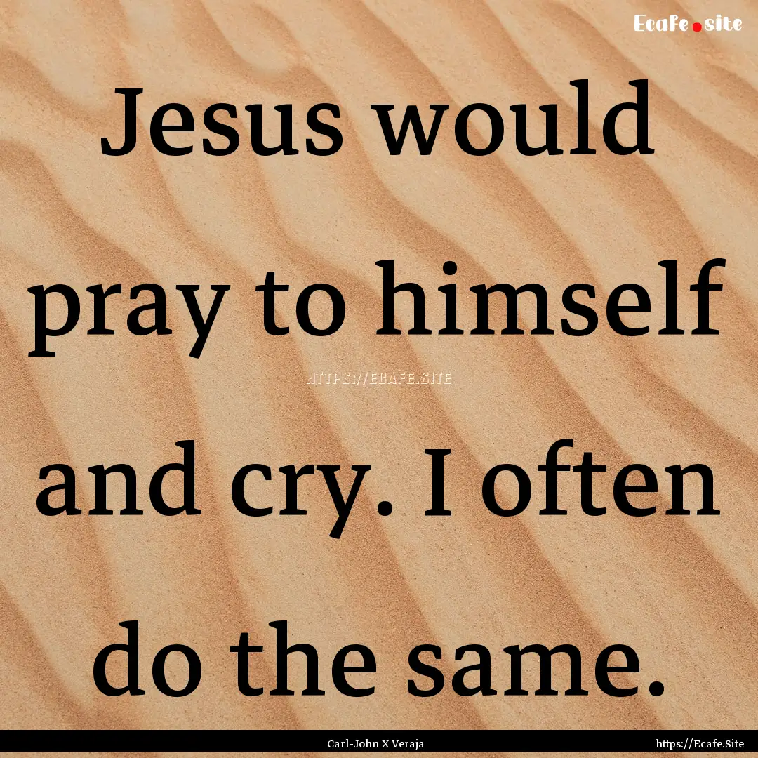 Jesus would pray to himself and cry. I often.... : Quote by Carl-John X Veraja