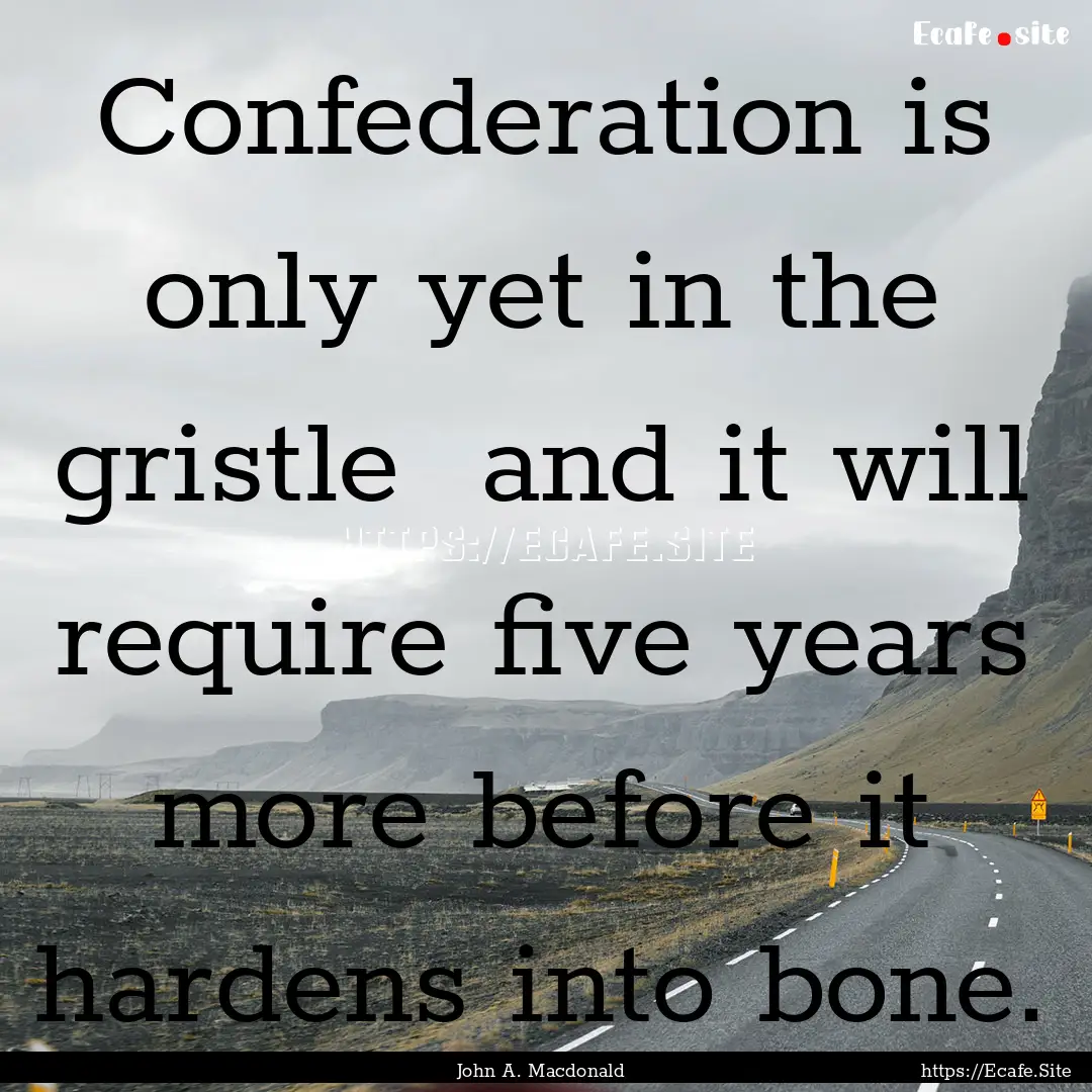 Confederation is only yet in the gristle.... : Quote by John A. Macdonald