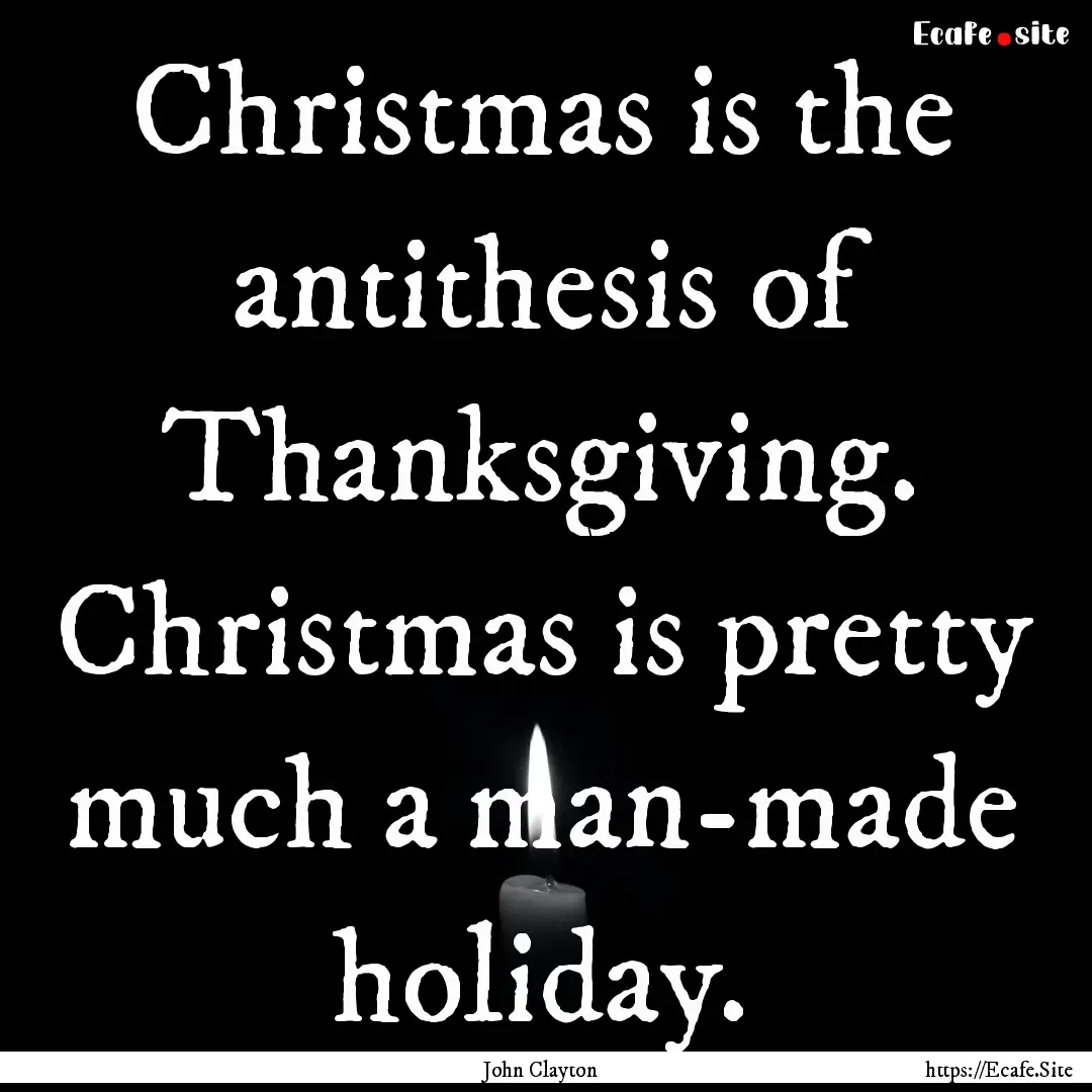 Christmas is the antithesis of Thanksgiving..... : Quote by John Clayton