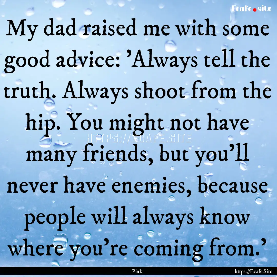 My dad raised me with some good advice: 'Always.... : Quote by Pink