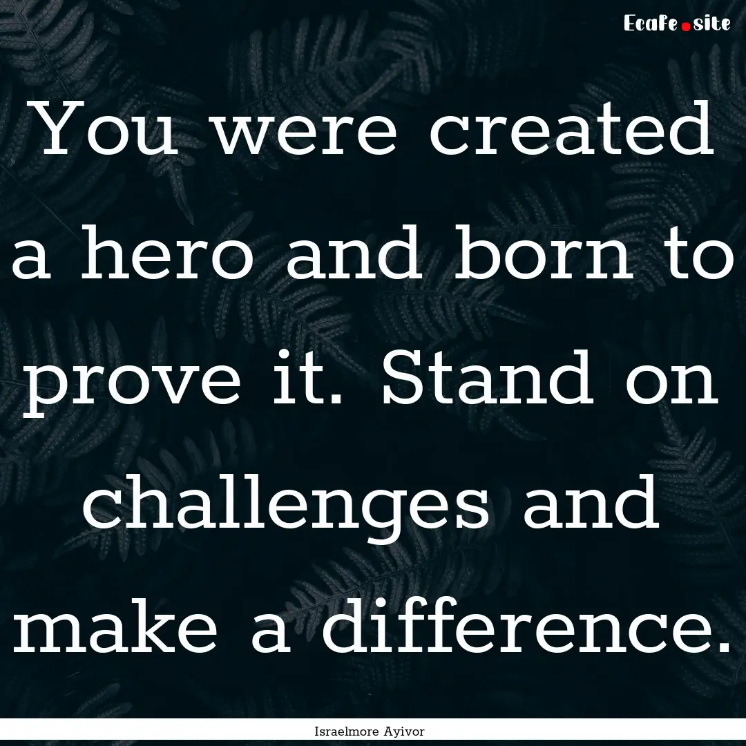 You were created a hero and born to prove.... : Quote by Israelmore Ayivor