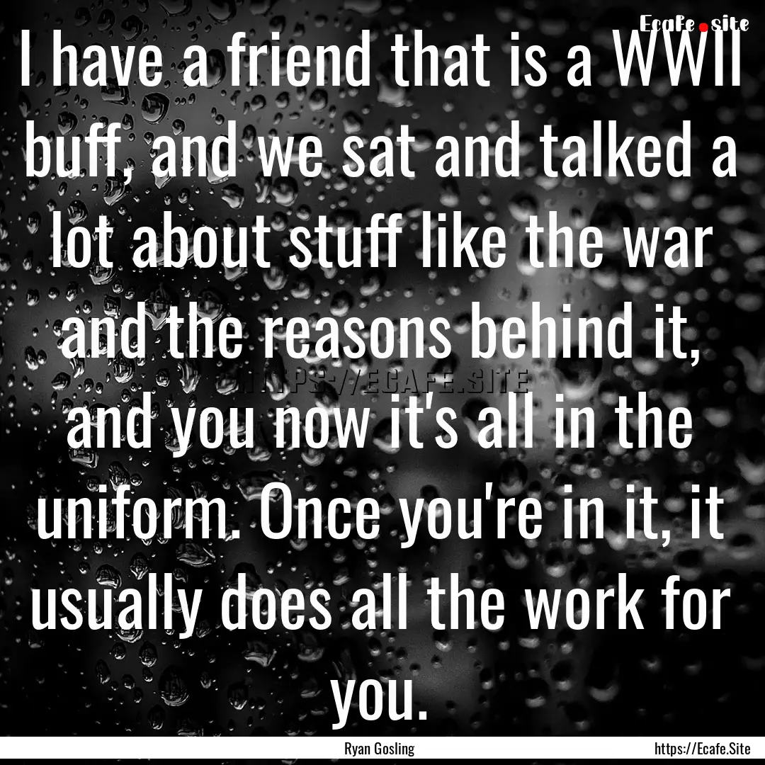 I have a friend that is a WWII buff, and.... : Quote by Ryan Gosling