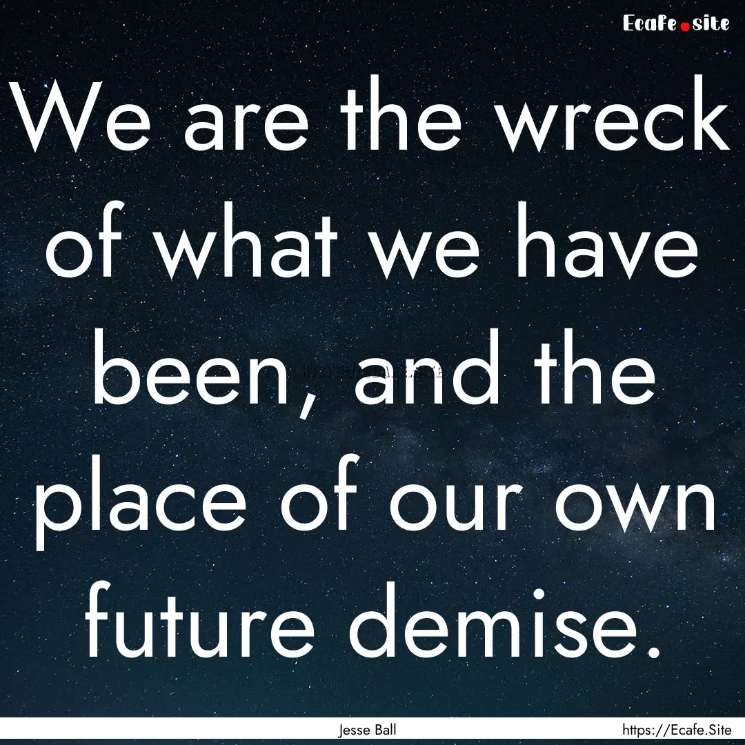 We are the wreck of what we have been, and.... : Quote by Jesse Ball