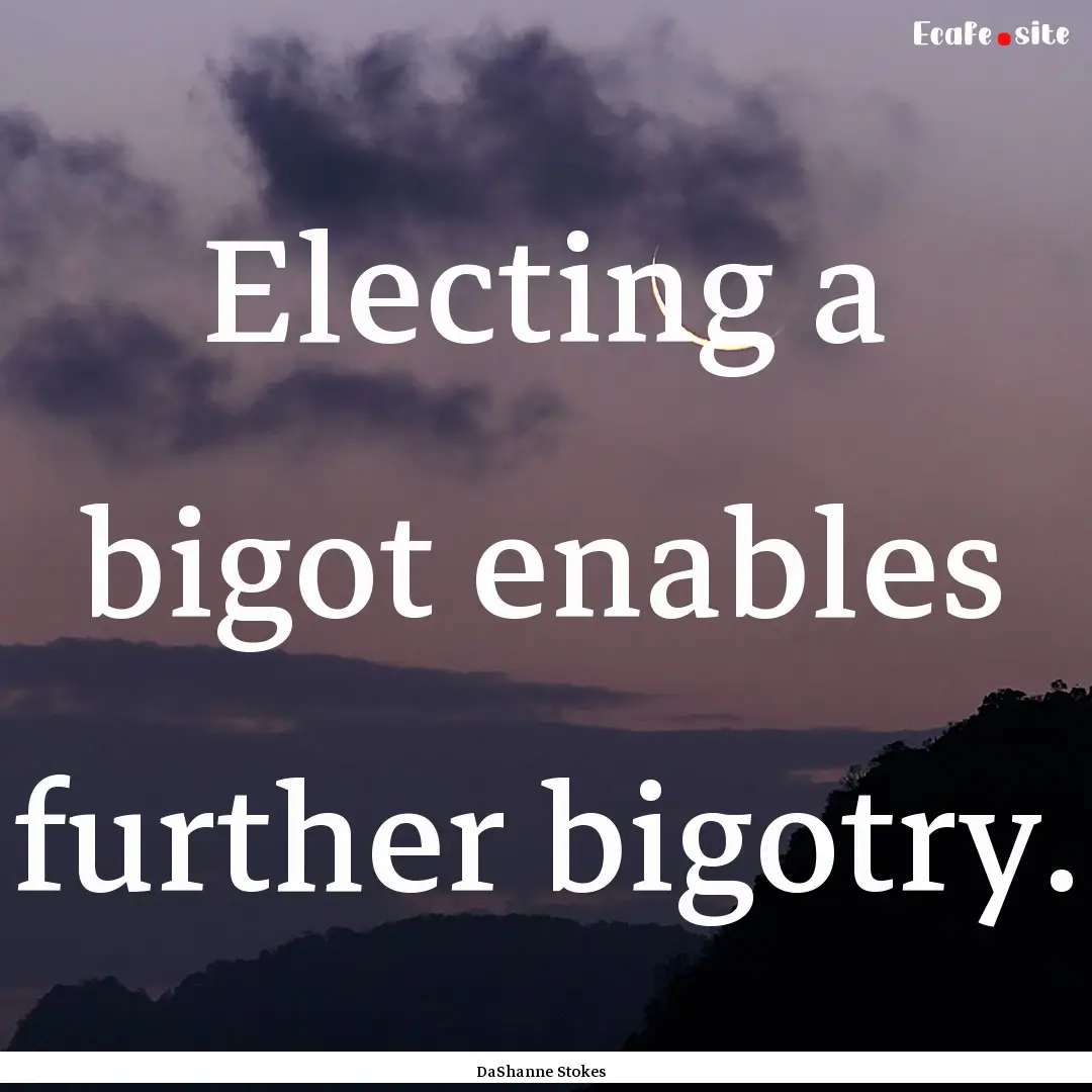 Electing a bigot enables further bigotry..... : Quote by DaShanne Stokes