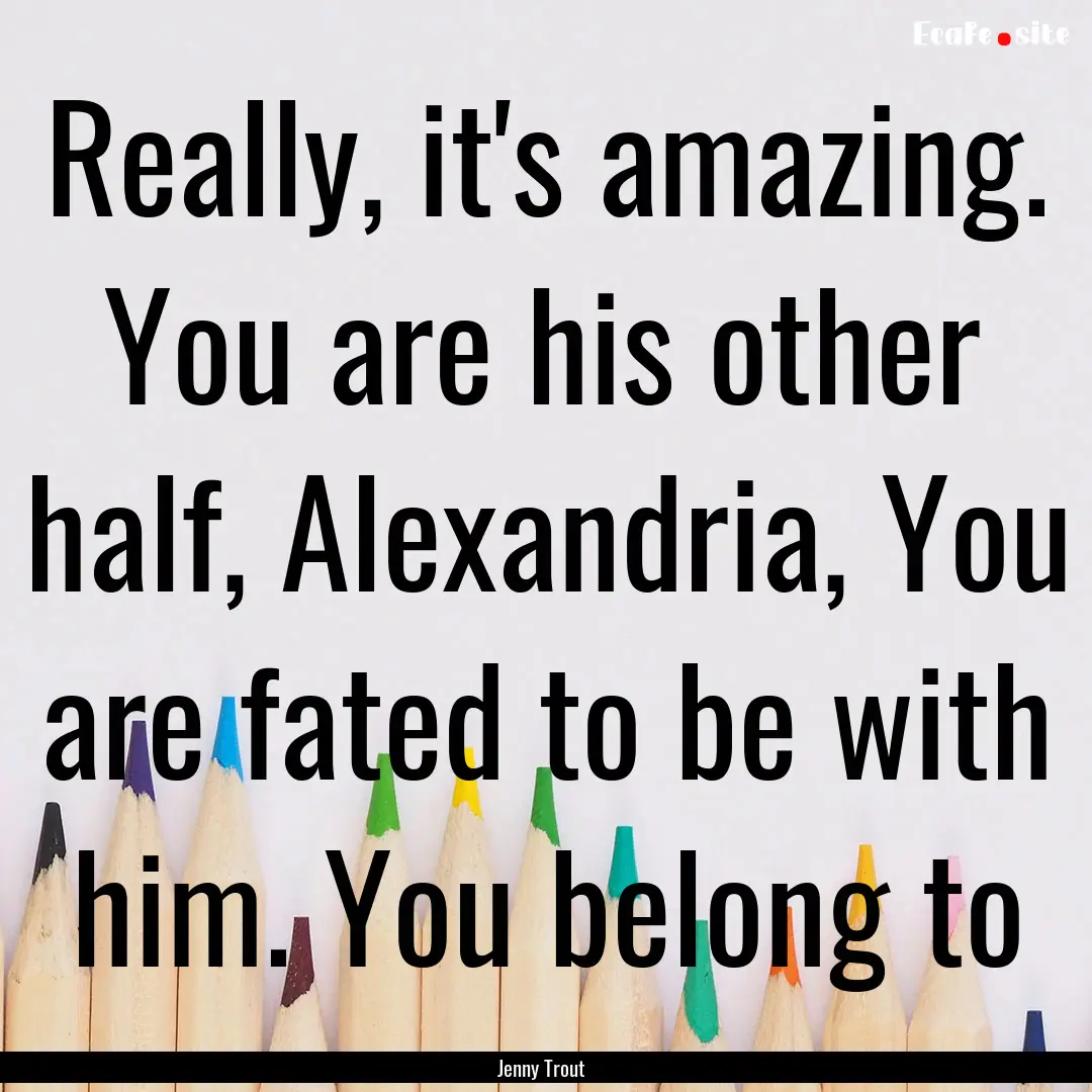 Really, it's amazing. You are his other half,.... : Quote by Jenny Trout