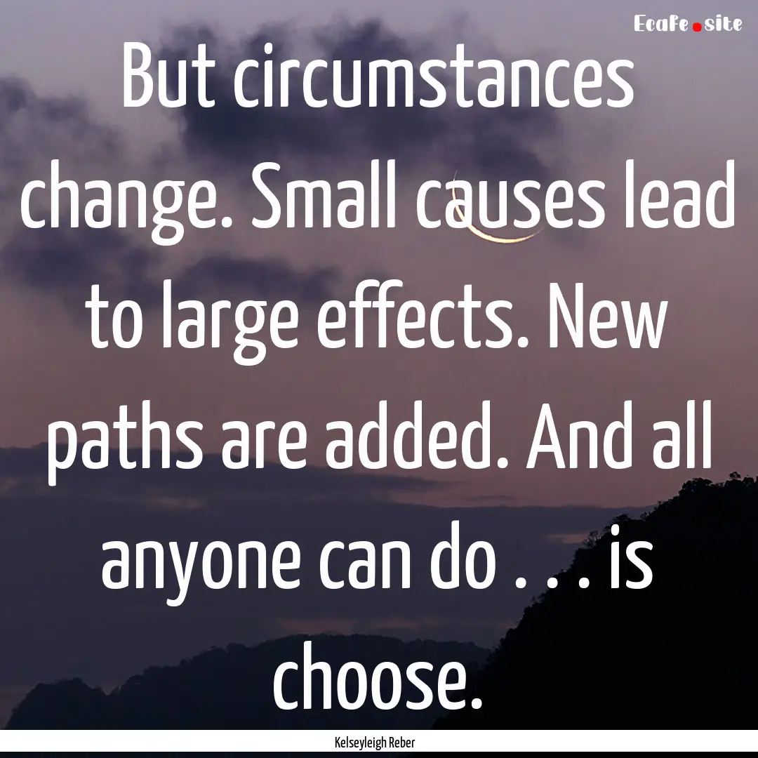 But circumstances change. Small causes lead.... : Quote by Kelseyleigh Reber