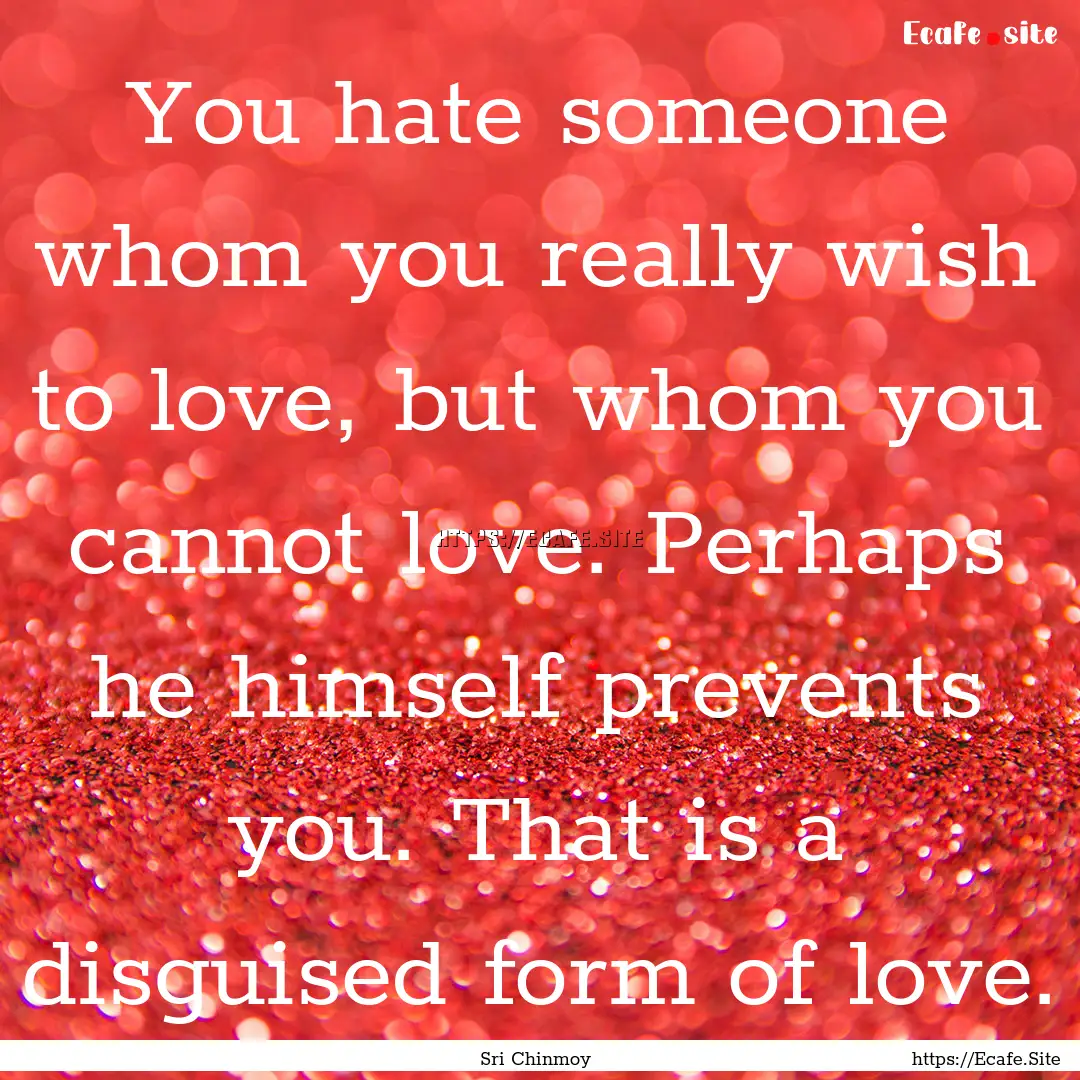 You hate someone whom you really wish to.... : Quote by Sri Chinmoy