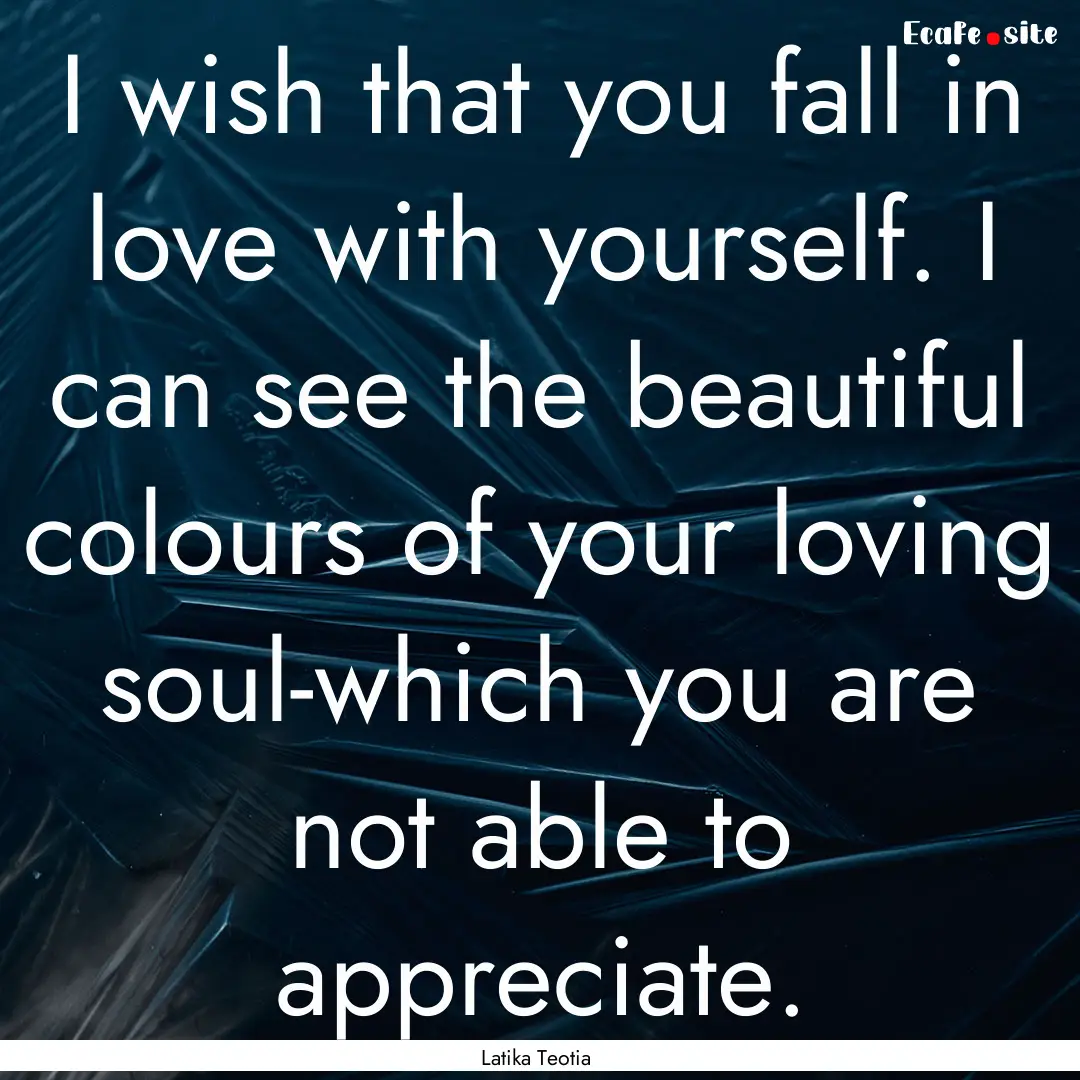 I wish that you fall in love with yourself..... : Quote by Latika Teotia