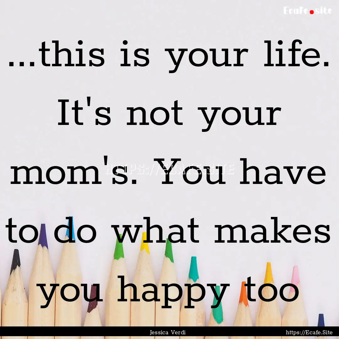 ...this is your life. It's not your mom's..... : Quote by Jessica Verdi