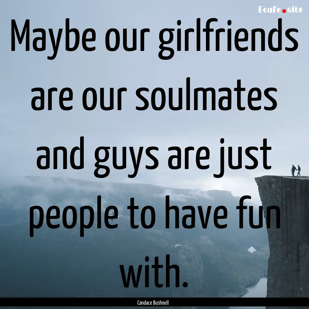 Maybe our girlfriends are our soulmates and.... : Quote by Candace Bushnell