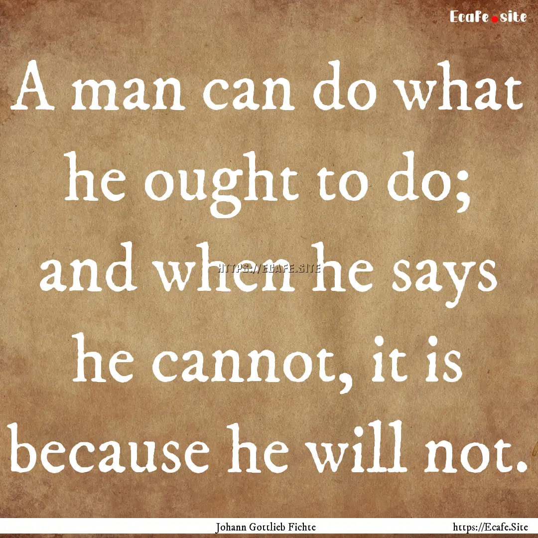 A man can do what he ought to do; and when.... : Quote by Johann Gottlieb Fichte