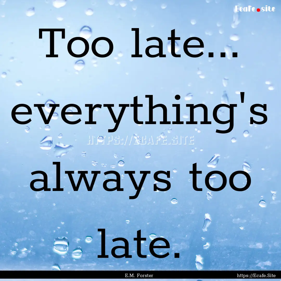 Too late... everything's always too late..... : Quote by E.M. Forster