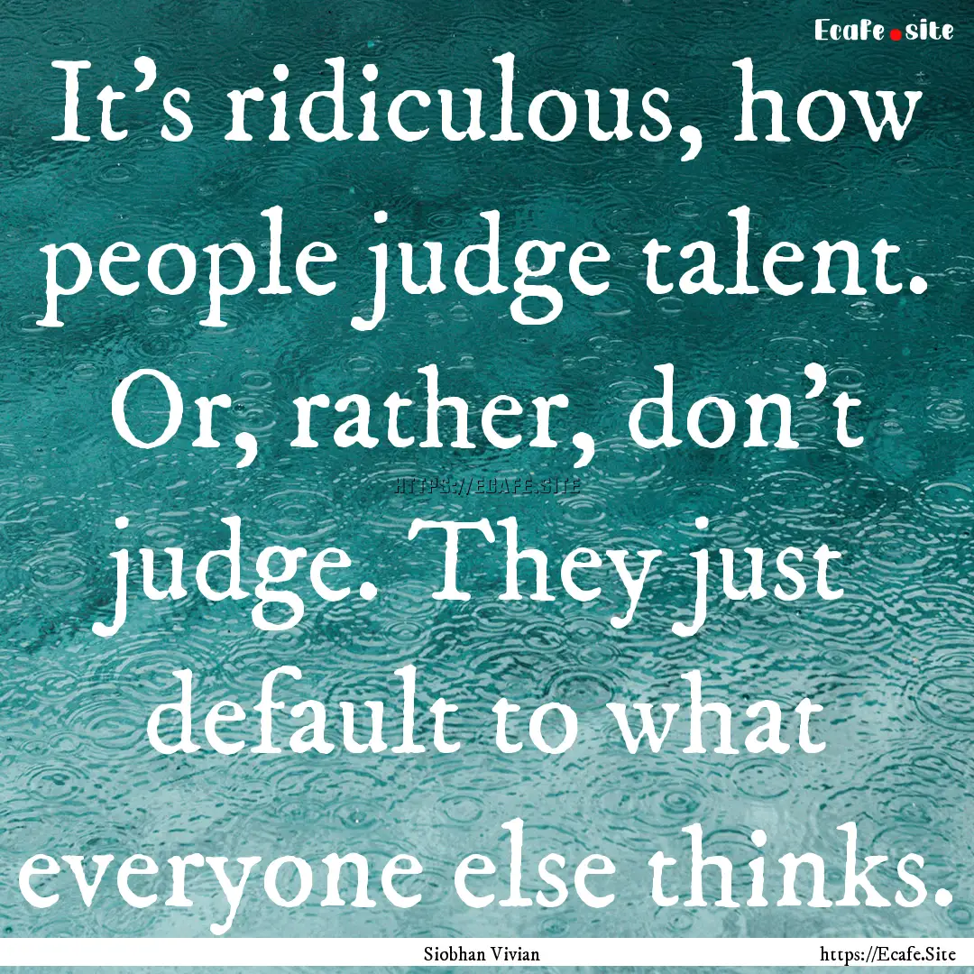 It's ridiculous, how people judge talent..... : Quote by Siobhan Vivian