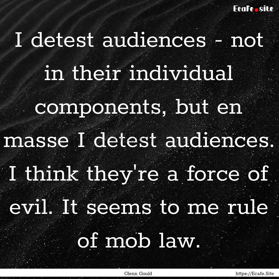 I detest audiences - not in their individual.... : Quote by Glenn Gould