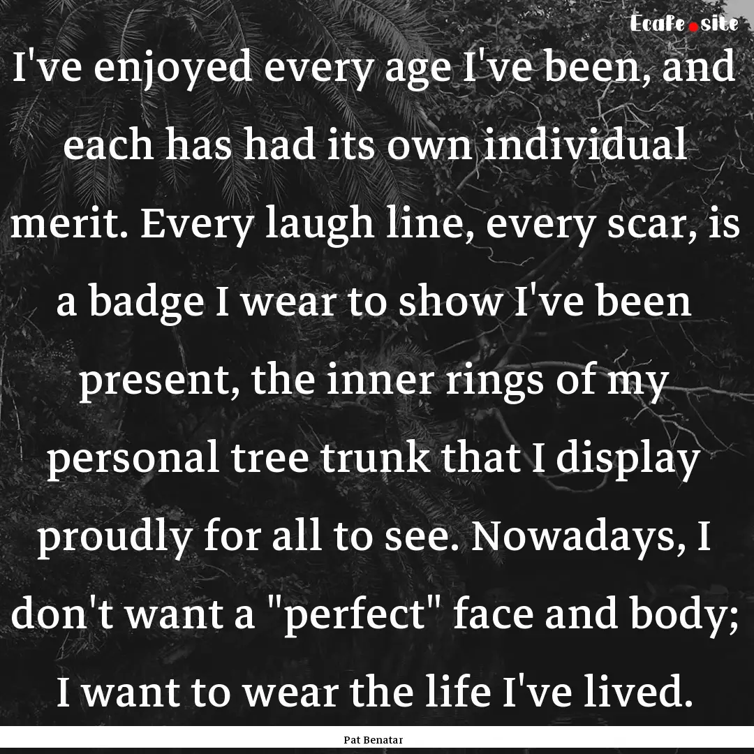 I've enjoyed every age I've been, and each.... : Quote by Pat Benatar