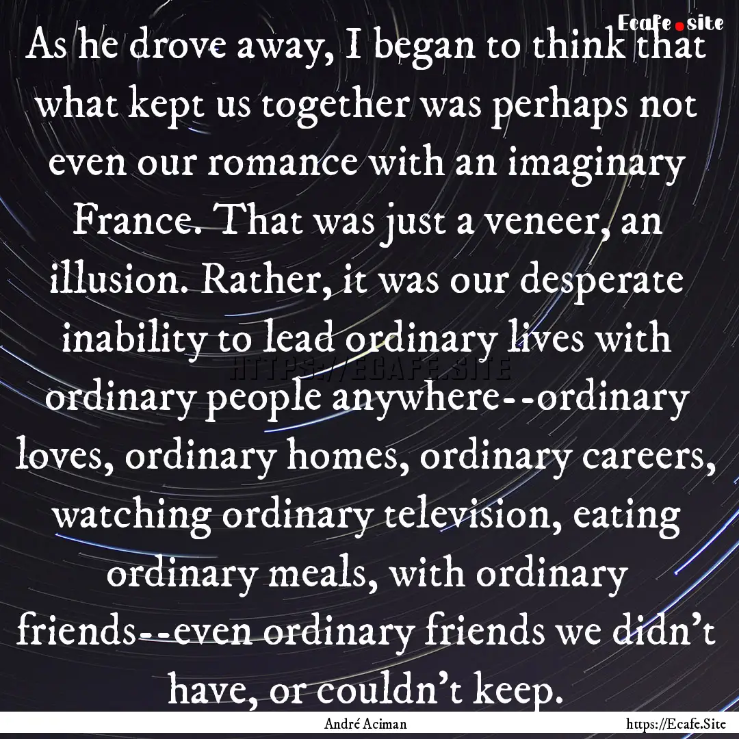 As he drove away, I began to think that what.... : Quote by André Aciman