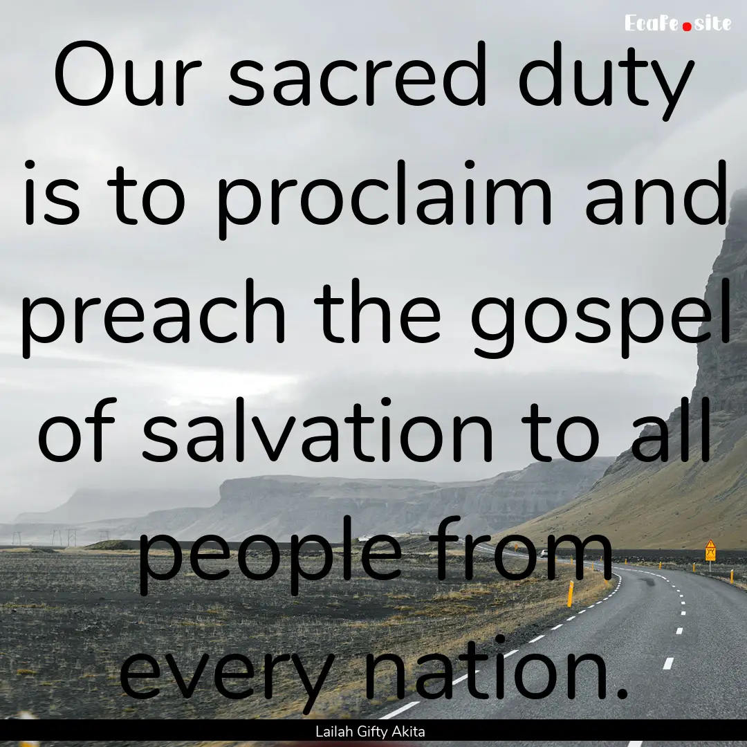 Our sacred duty is to proclaim and preach.... : Quote by Lailah Gifty Akita