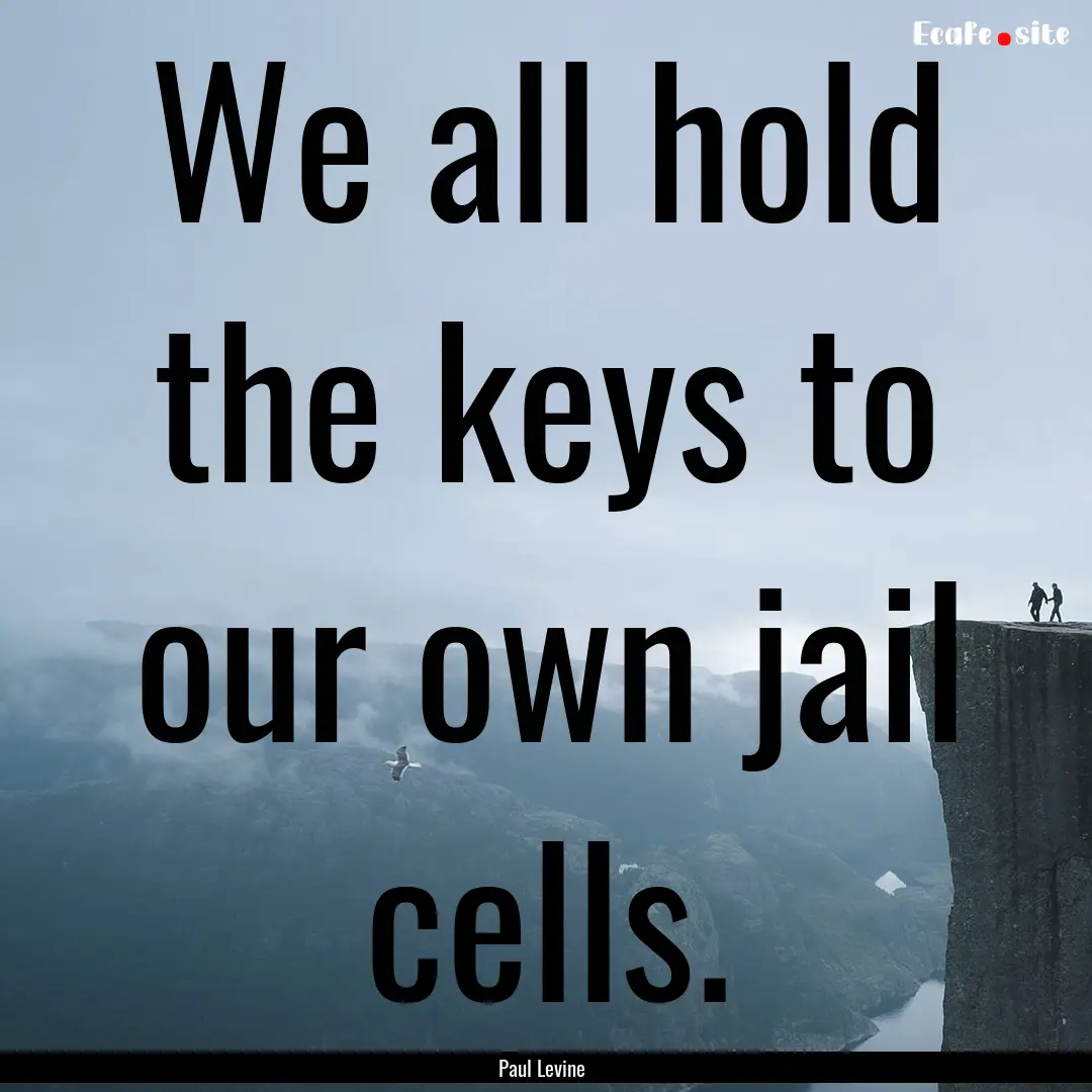 We all hold the keys to our own jail cells..... : Quote by Paul Levine