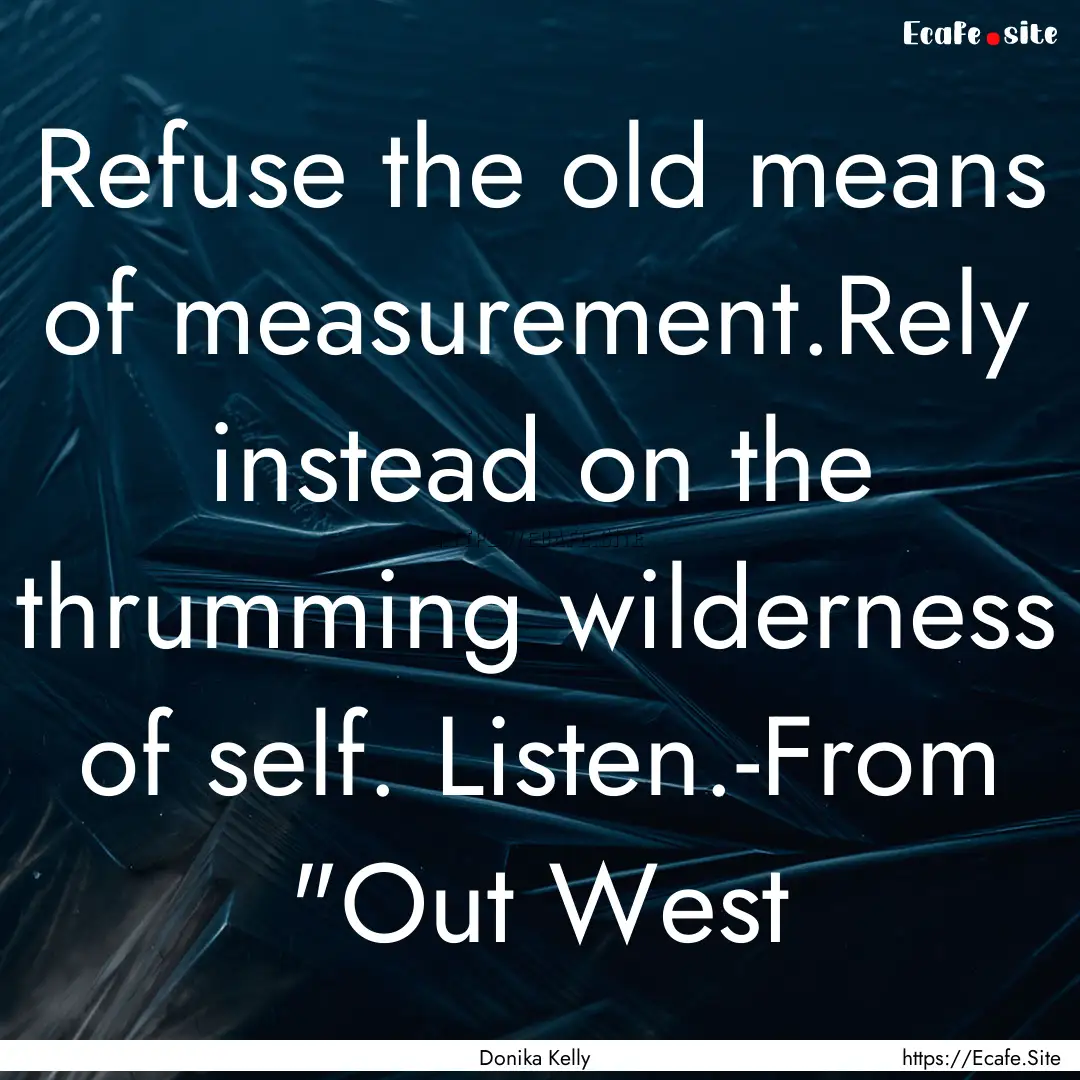 Refuse the old means of measurement.Rely.... : Quote by Donika Kelly