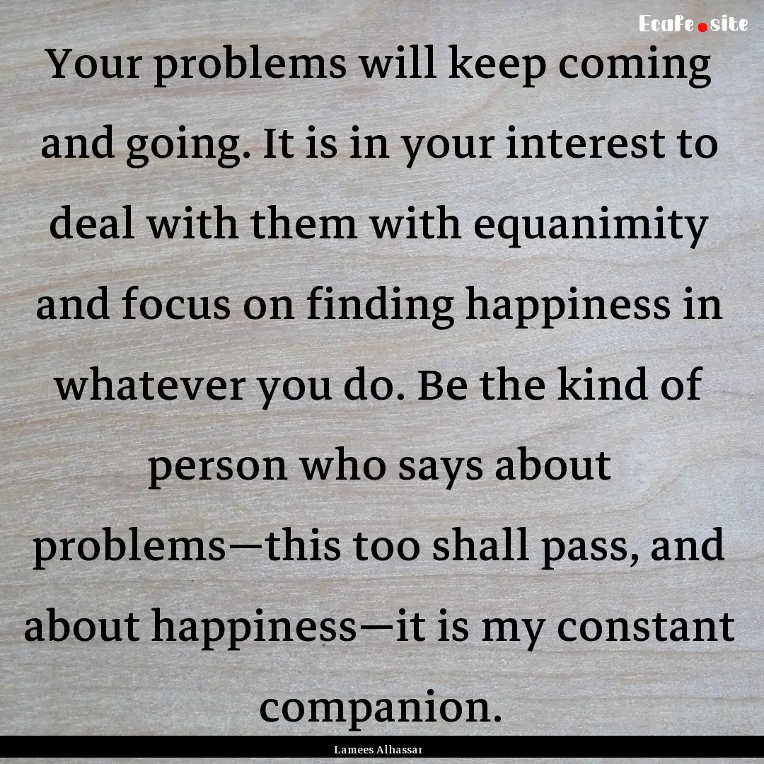 Your problems will keep coming and going..... : Quote by Lamees Alhassar